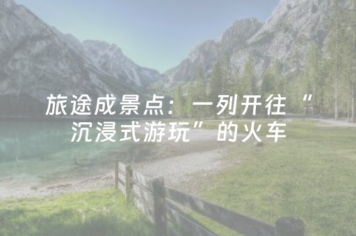 旅途成景点：一列开往“沉浸式游玩”的火车