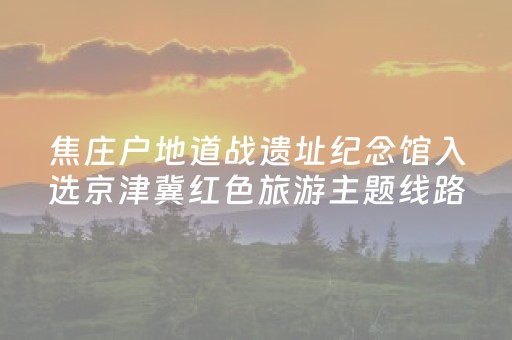 焦庄户地道战遗址纪念馆入选京津冀红色旅游主题线路