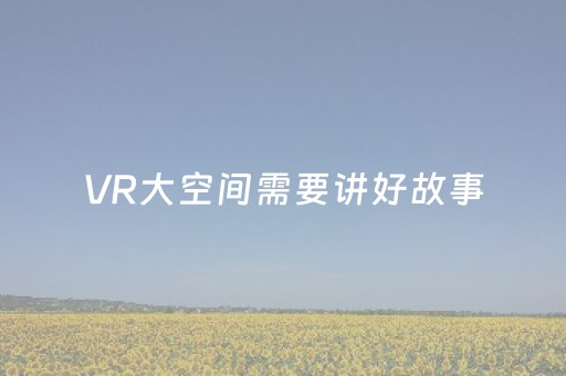 VR大空间需要讲好故事（文化只眼）