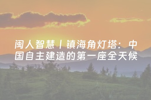 闽人智慧丨镇海角灯塔：中国自主建造的第一座全天候大型灯塔