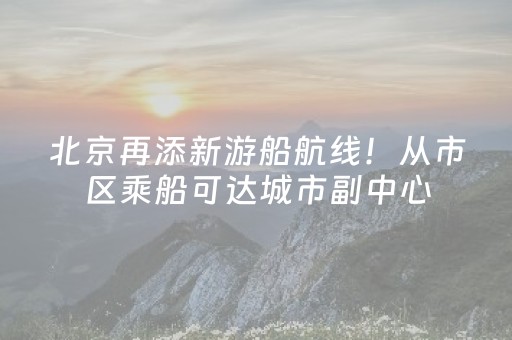 北京再添新游船航线！从市区乘船可达城市副中心
