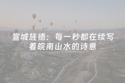 宣城旌德：每一秒都在续写着皖南山水的诗意