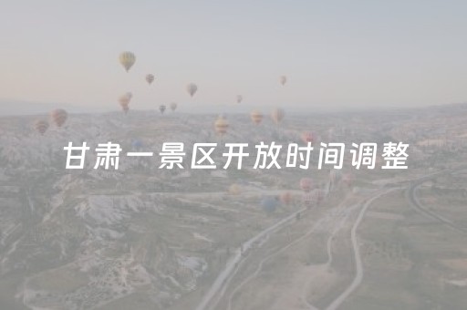 甘肃一景区开放时间调整