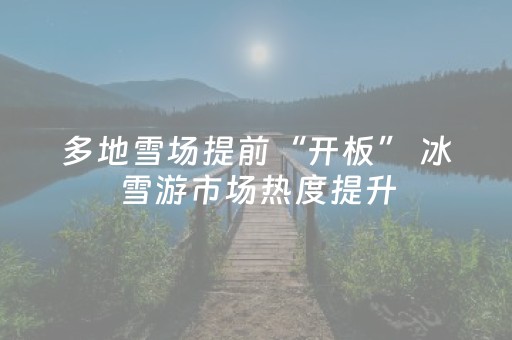 多地雪场提前“开板” 冰雪游市场热度提升
