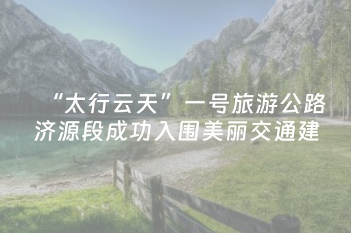 “太行云天”一号旅游公路济源段成功入围美丽交通建设实践案例名单