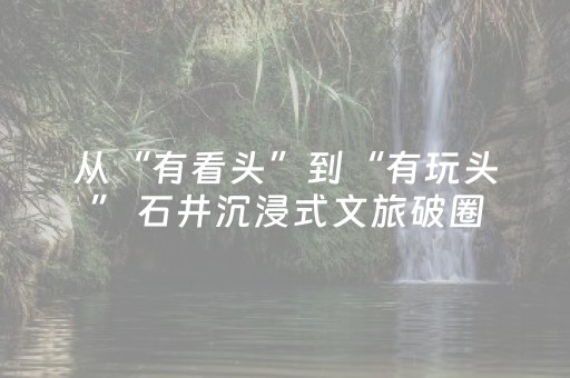 从“有看头”到“有玩头” 石井沉浸式文旅破圈