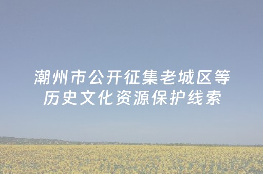 潮州市公开征集老城区等历史文化资源保护线索