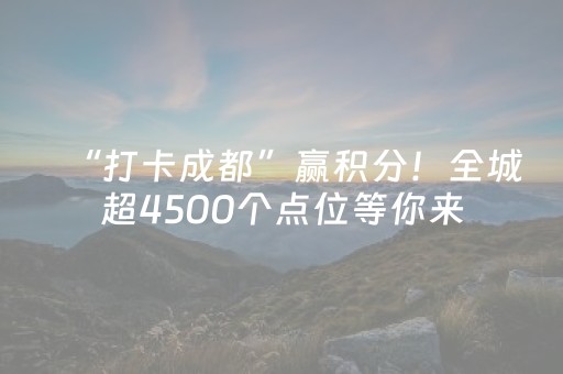 “打卡成都”赢积分！全城超4500个点位等你来