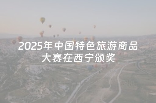 2025年中国特色旅游商品大赛在西宁颁奖