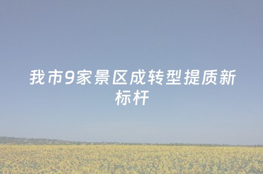 我市9家景区成转型提质新标杆