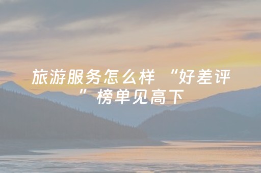 旅游服务怎么样 “好差评”榜单见高下