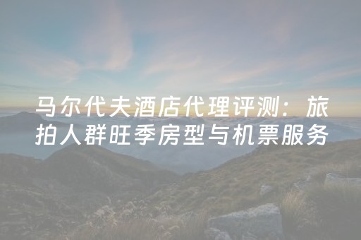 马尔代夫酒店代理评测：旅拍人群旺季房型与机票服务体验