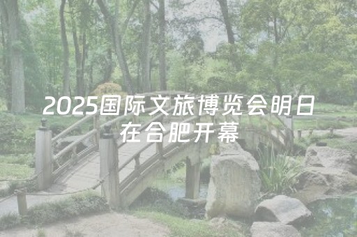 2025国际文旅博览会明日在合肥开幕
