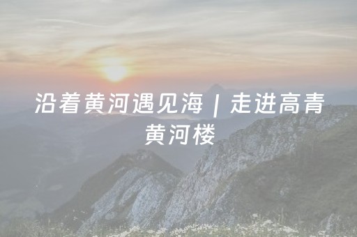 沿着黄河遇见海｜走进高青黄河楼，解锁黄河千年文明密码