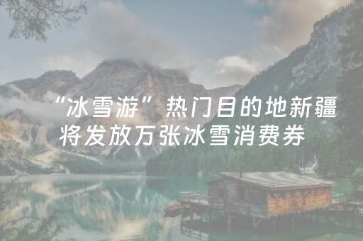 “冰雪游”热门目的地新疆将发放万张冰雪消费券