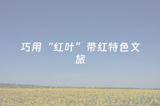 巧用“红叶”带红特色文旅