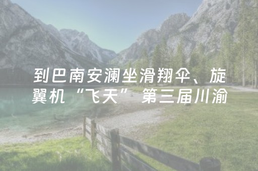 到巴南安澜坐滑翔伞、旋翼机“飞天” 第三届川渝青少年低空飞行系列赛本周六开赛
