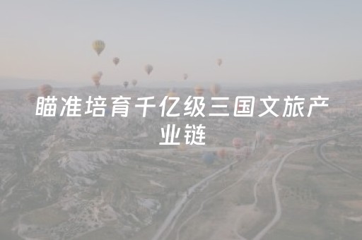 瞄准培育千亿级三国文旅产业链，四川制定建设三国文化世界旅游目的地三年行动计划