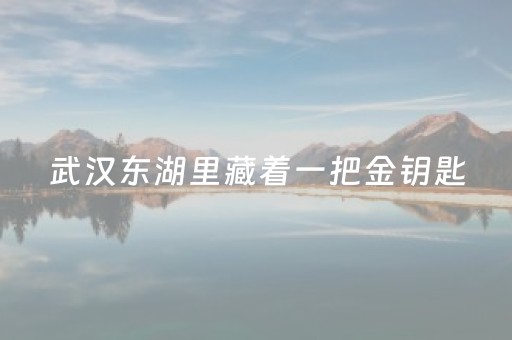 武汉东湖里藏着一把金钥匙