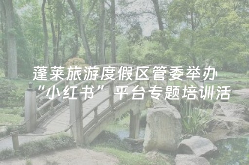 蓬莱旅游度假区管委举办“小红书”平台专题培训活动