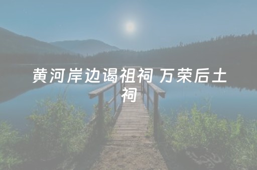 黄河岸边谒祖祠 万荣后土祠