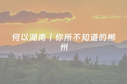 何以湖南丨你所不知道的郴州