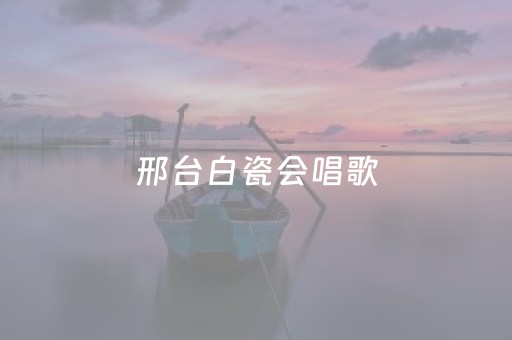 邢台白瓷会唱歌