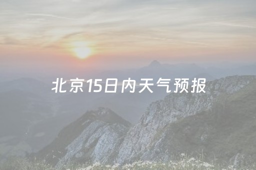 北京15日内天气预报（北京15日内天气预报查询表）