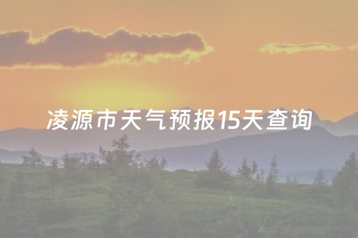 凌源市天气预报15天查询（凌源市天气预报15天查询百度百科）