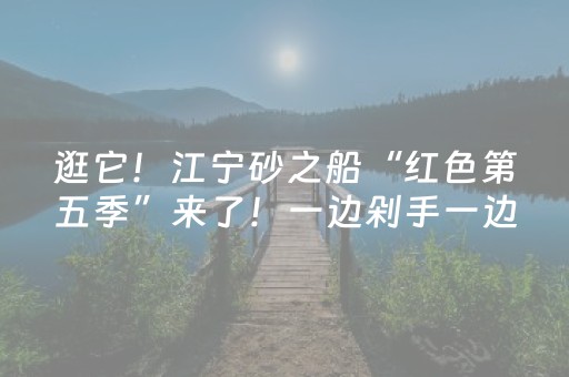 逛它！江宁砂之船“红色第五季”来了！一边剁手一边看展，超有料