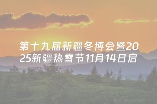 第十九届新疆冬博会暨2025新疆热雪节11月14日启幕