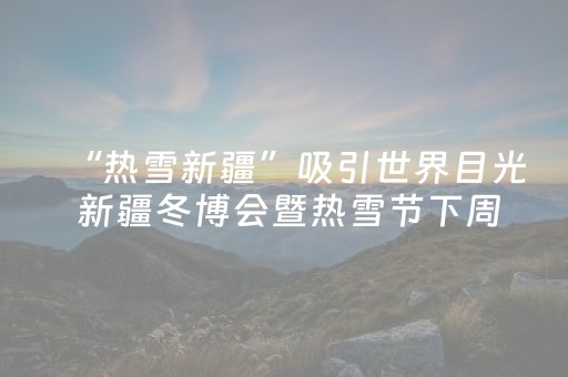 “热雪新疆”吸引世界目光 新疆冬博会暨热雪节下周五启幕