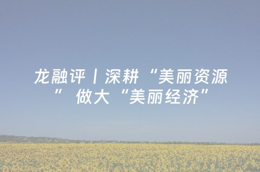 龙融评丨深耕“美丽资源” 做大“美丽经济”