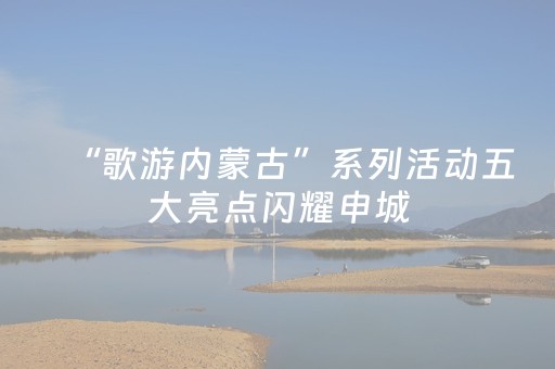 “歌游内蒙古”系列活动五大亮点闪耀申城