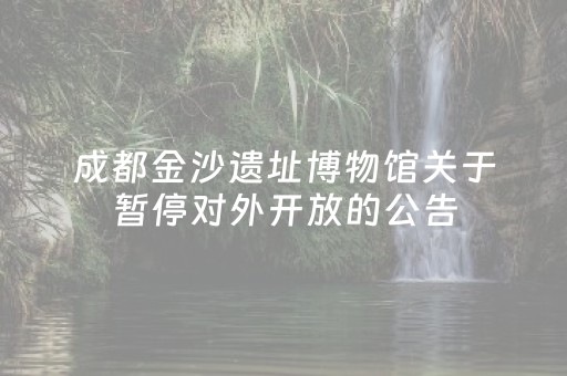 成都金沙遗址博物馆关于暂停对外开放的公告