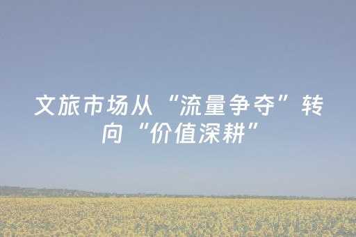 文旅市场从“流量争夺”转向“价值深耕”