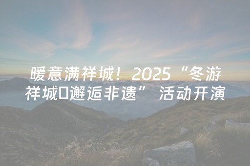 暖意满祥城！2025“冬游祥城・邂逅非遗” 活动开演 文化盛宴点亮冬日