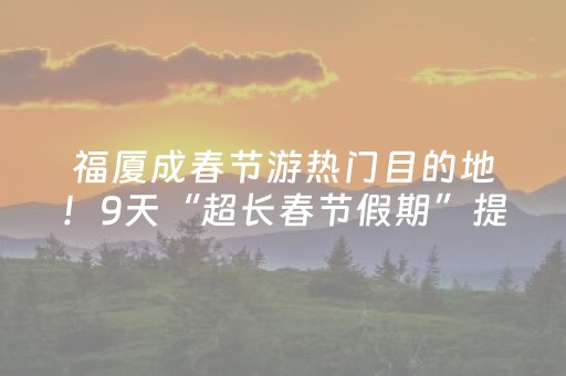福厦成春节游热门目的地！9天“超长春节假期”提前引爆文旅市场