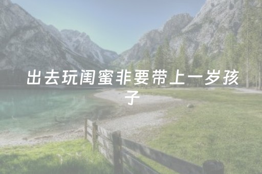 出去玩闺蜜非要带上一岁孩子，第二天她问我几点出发 我：已经到了