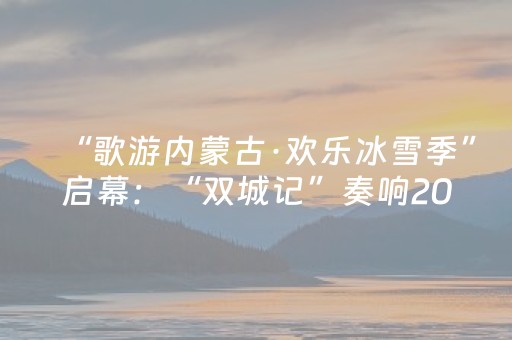 “歌游内蒙古·欢乐冰雪季”启幕：“双城记”奏响2025-2026内蒙古冰雪旅游新乐章