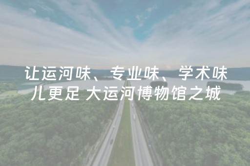 让运河味、专业味、学术味儿更足 大运河博物馆之城联盟成立