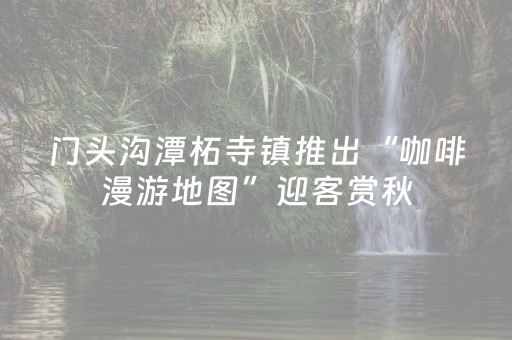 门头沟潭柘寺镇推出“咖啡漫游地图”迎客赏秋