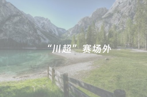 “川超”赛场外，绵阳德阳文旅推出景区票根互认优惠