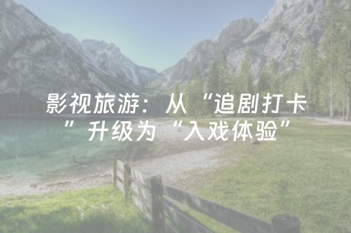 影视旅游：从“追剧打卡”升级为“入戏体验”