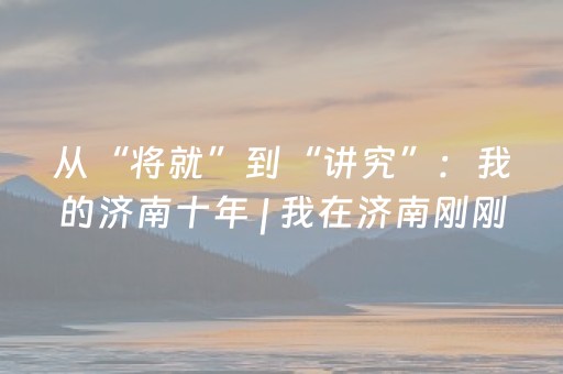 从“将就”到“讲究”：我的济南十年 | 我在济南刚刚好