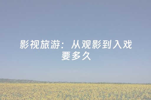 影视旅游：从观影到入戏要多久