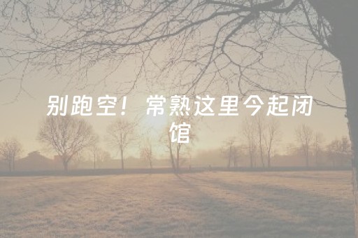 别跑空！常熟这里今起闭馆