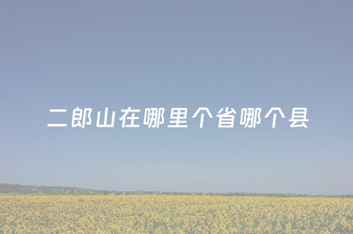 二郎山在哪里个省哪个县（二郎山是哪里?）
