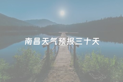 南昌天气预报三十天（南昌30天天气预报准确）