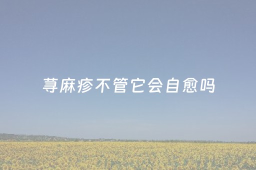 荨麻疹不管它会自愈吗（冷风吹的荨麻疹不管它会自愈吗）